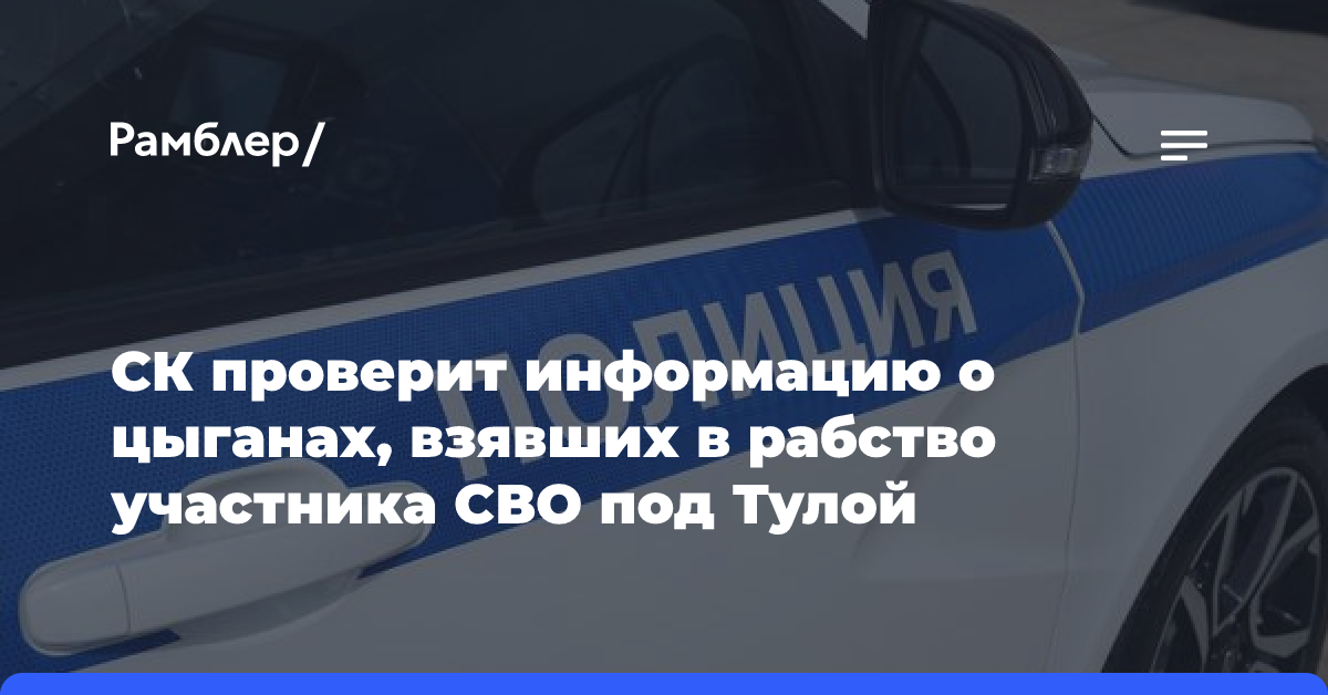 СК проверит информацию о цыганах, взявших в рабство участника СВО под Тулой