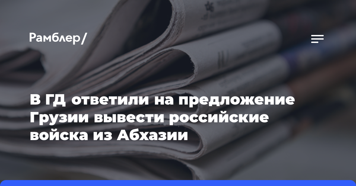 В ГД ответили на предложение Грузии вывести российские войска из Абхазии