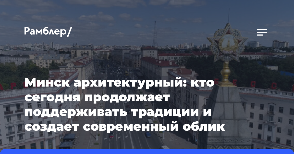 Минск архитектурный: кто сегодня продолжает поддерживать традиции и создает современный облик столицы?