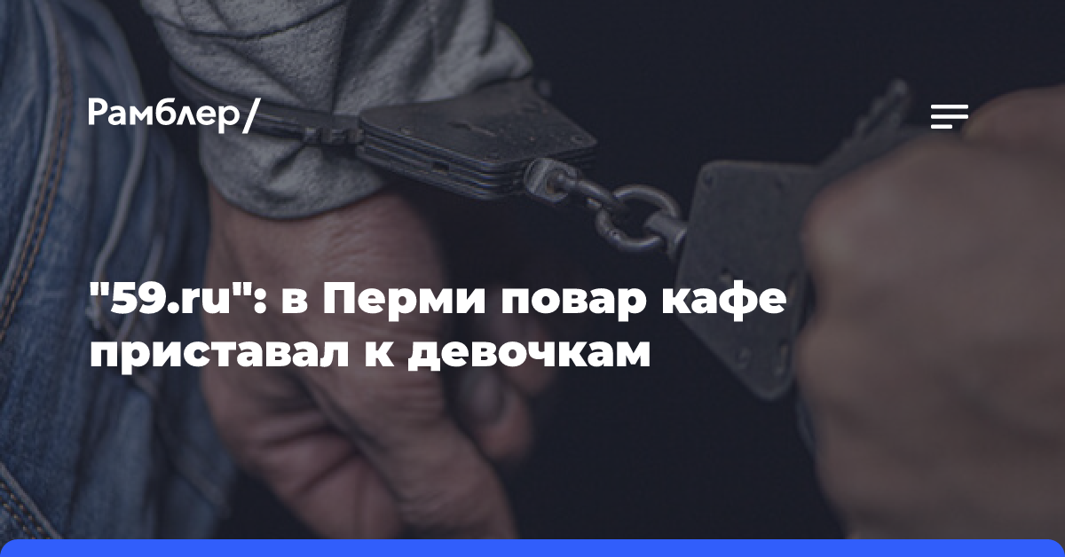 «59.ru»: в Перми повар кафе приставал к девочкам