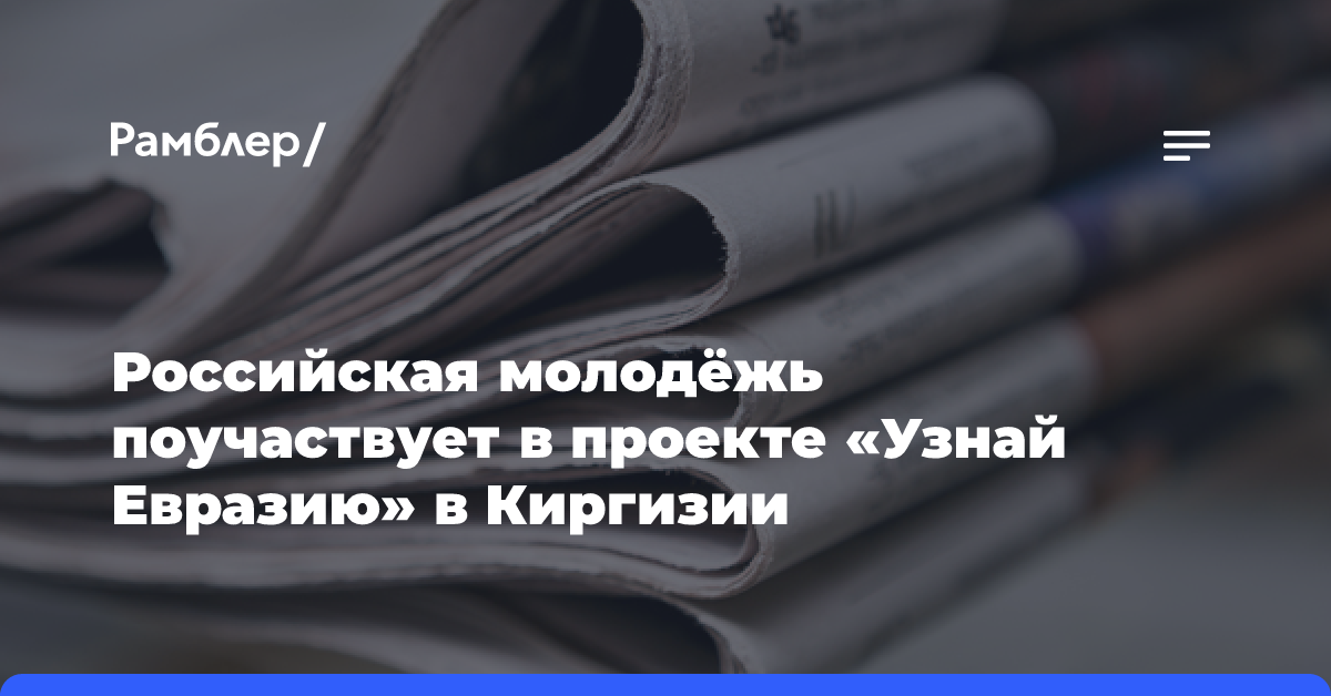 Российская молодёжь поучаствует в проекте «Узнай Евразию» в Киргизии