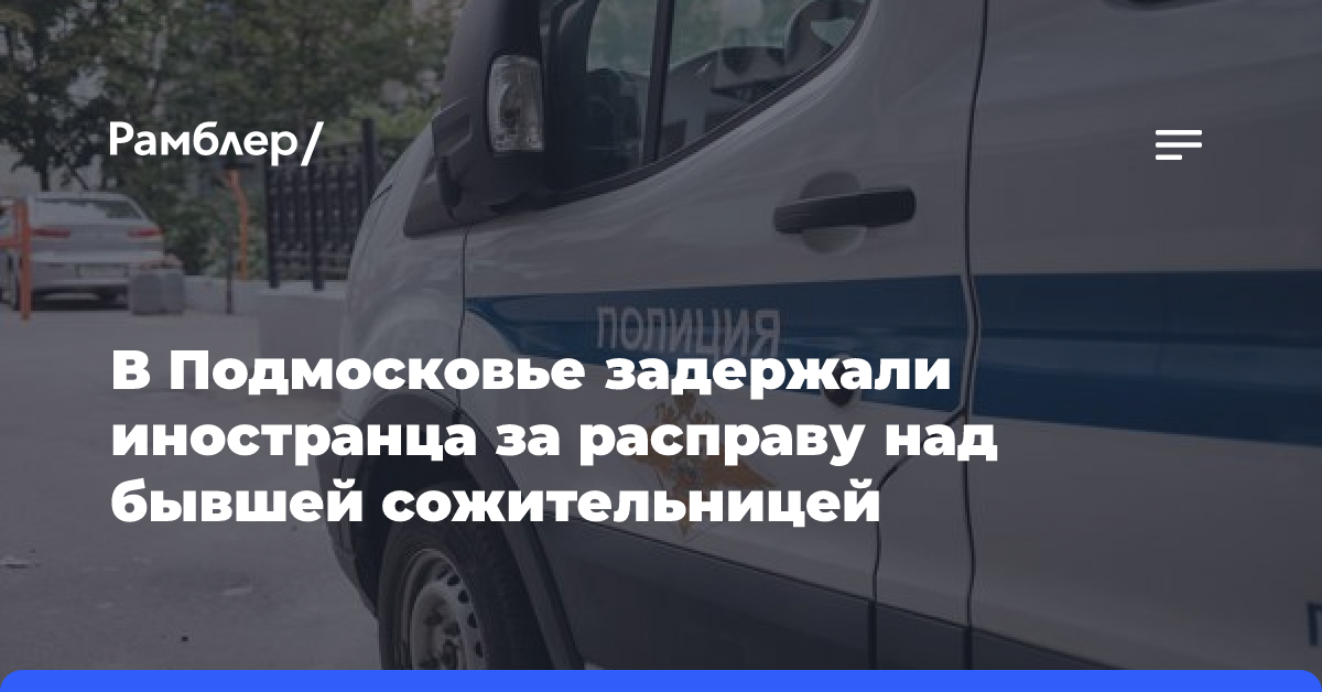 В Подмосковье задержали иностранца за расправу над бывшей сожительницей