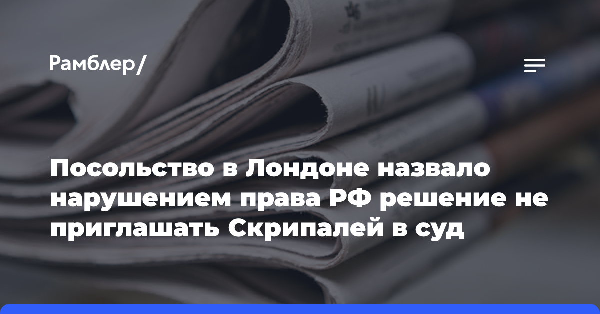 Посольство РФ в Лондоне назвало нарушением права решение не приглашать Скрипалей в суд