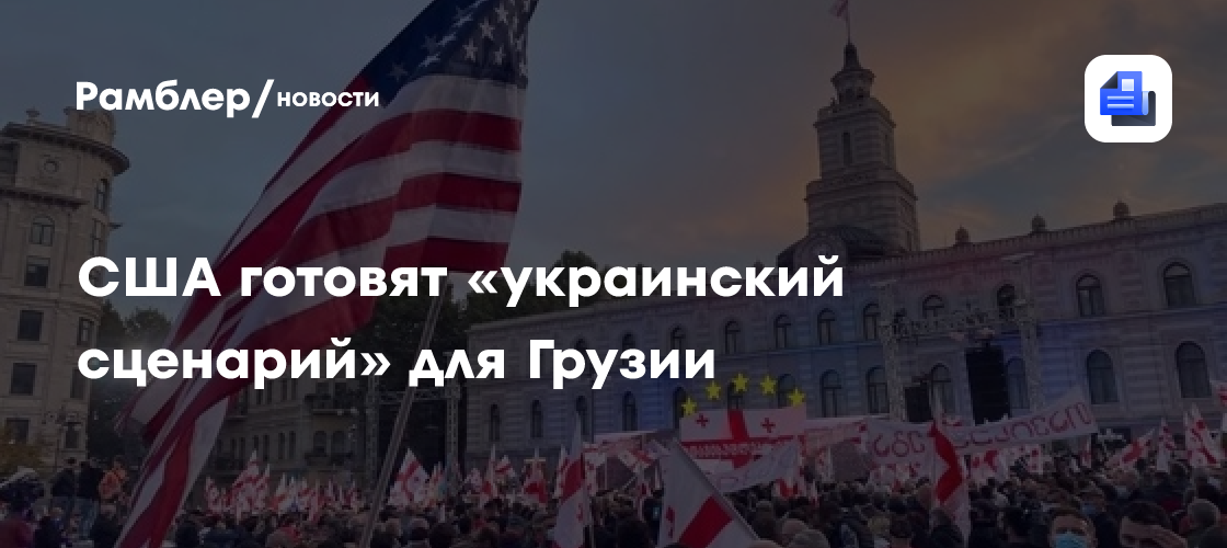 США готовят «украинский сценарий» для Грузии