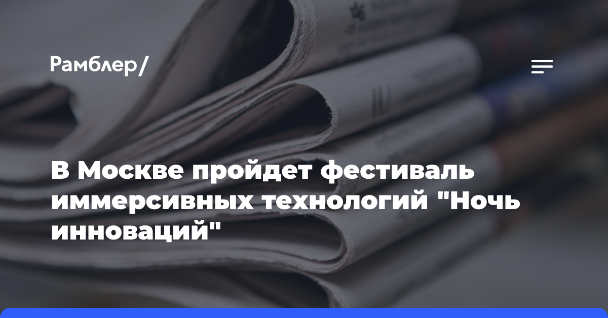 В Москве пройдет фестиваль иммерсивных технологий «Ночь инноваций»