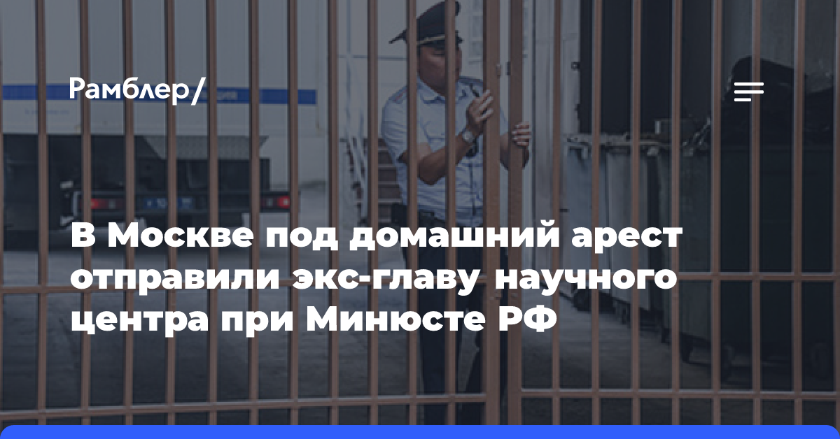 В Москве под домашний арест отправили экс-главу научного центра при Минюсте РФ