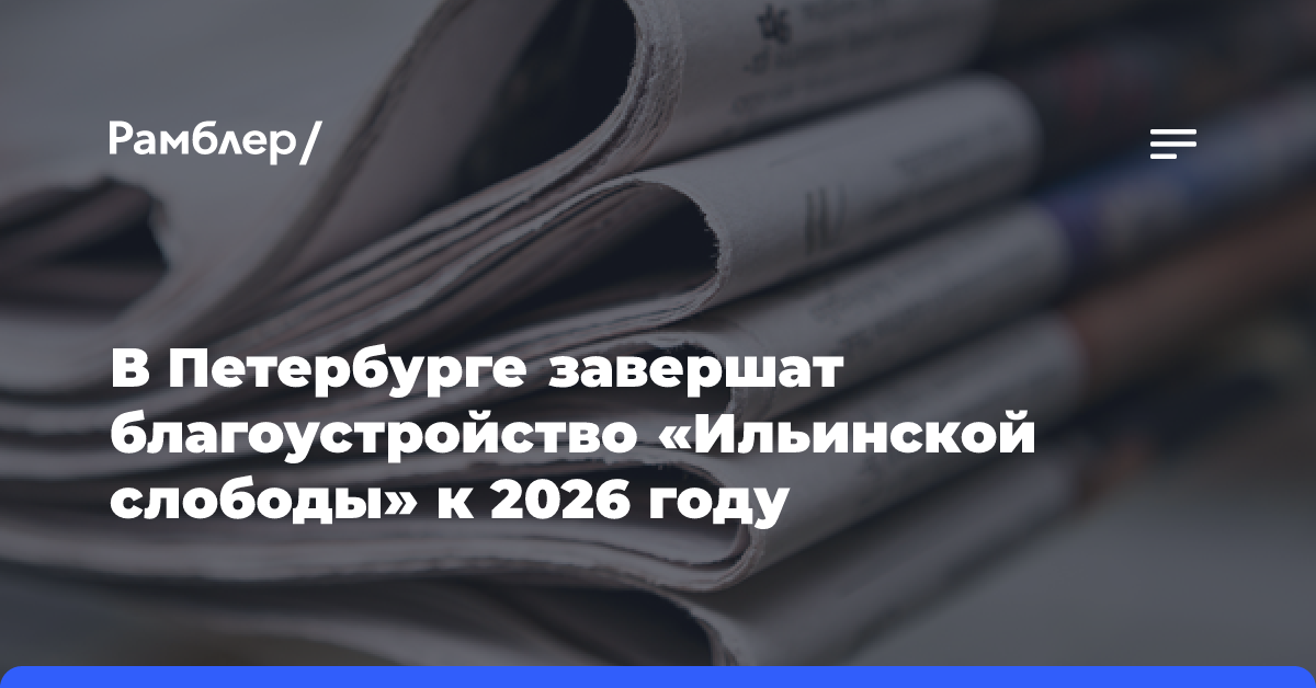 В Петербурге завершат благоустройство «Ильинской слободы» к 2026 году