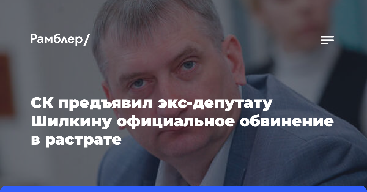 Экс-депутату Госдумы Шилкину предъявили обвинение в особо крупной растрате