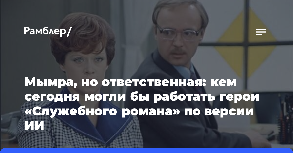 Мымра, но ответственная: кем сегодня могли бы работать герои «Служебного романа» по версии ИИ