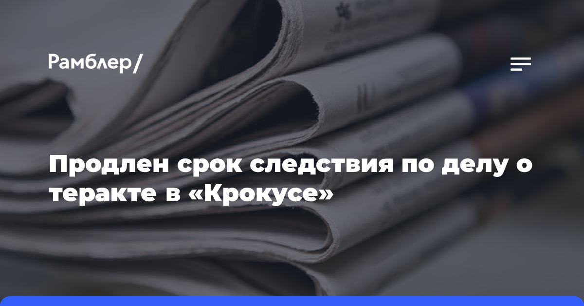 Продлен срок следствия по делу о теракте в «Крокусе»