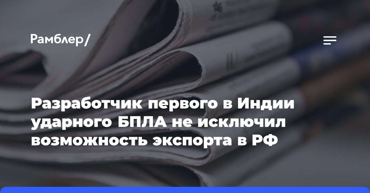 Разработчик первого в Индии ударного БПЛА не исключил возможность экспорта в РФ