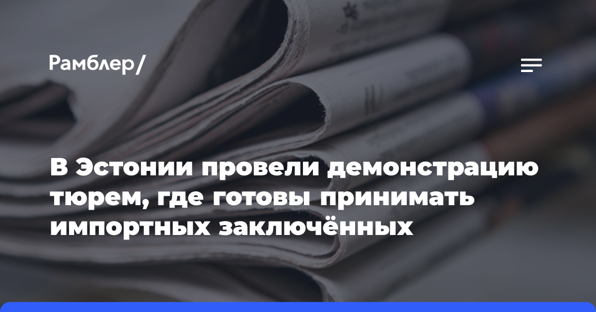 В Эстонии провели демонстрацию тюрем, где готовы принимать импортных заключённых