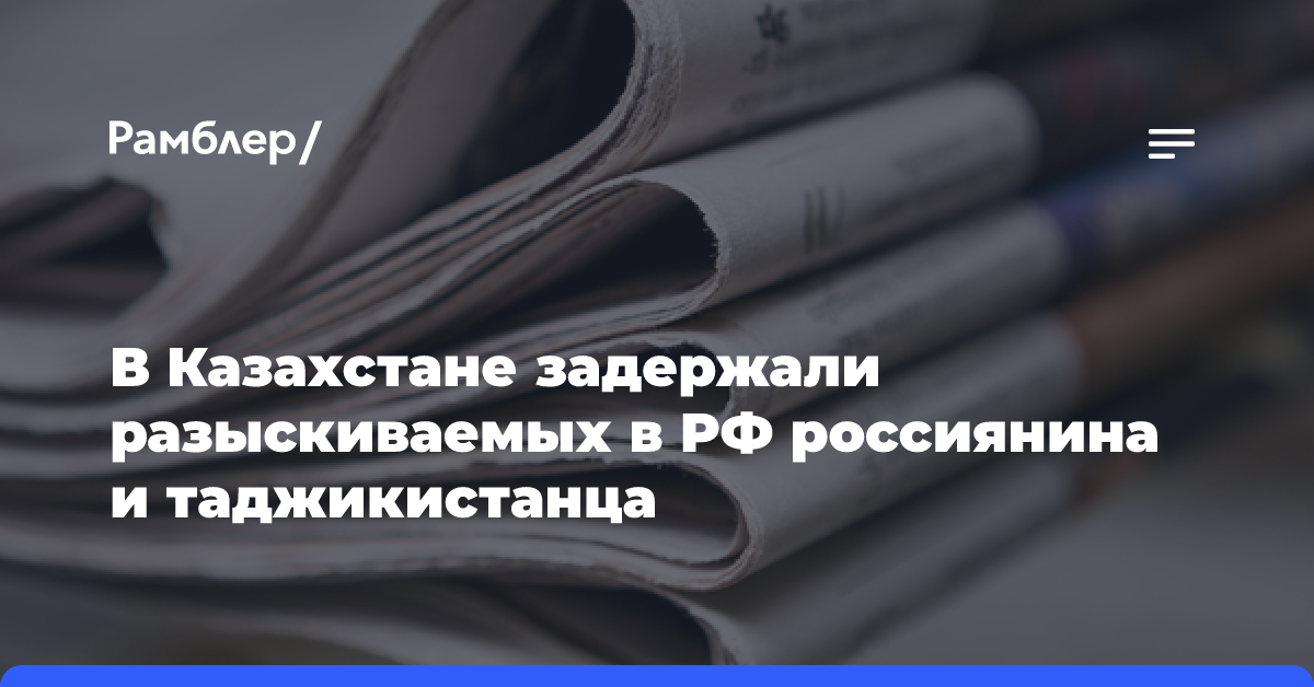 В Казахстане задержали разыскиваемых в РФ россиянина и таджикистанца