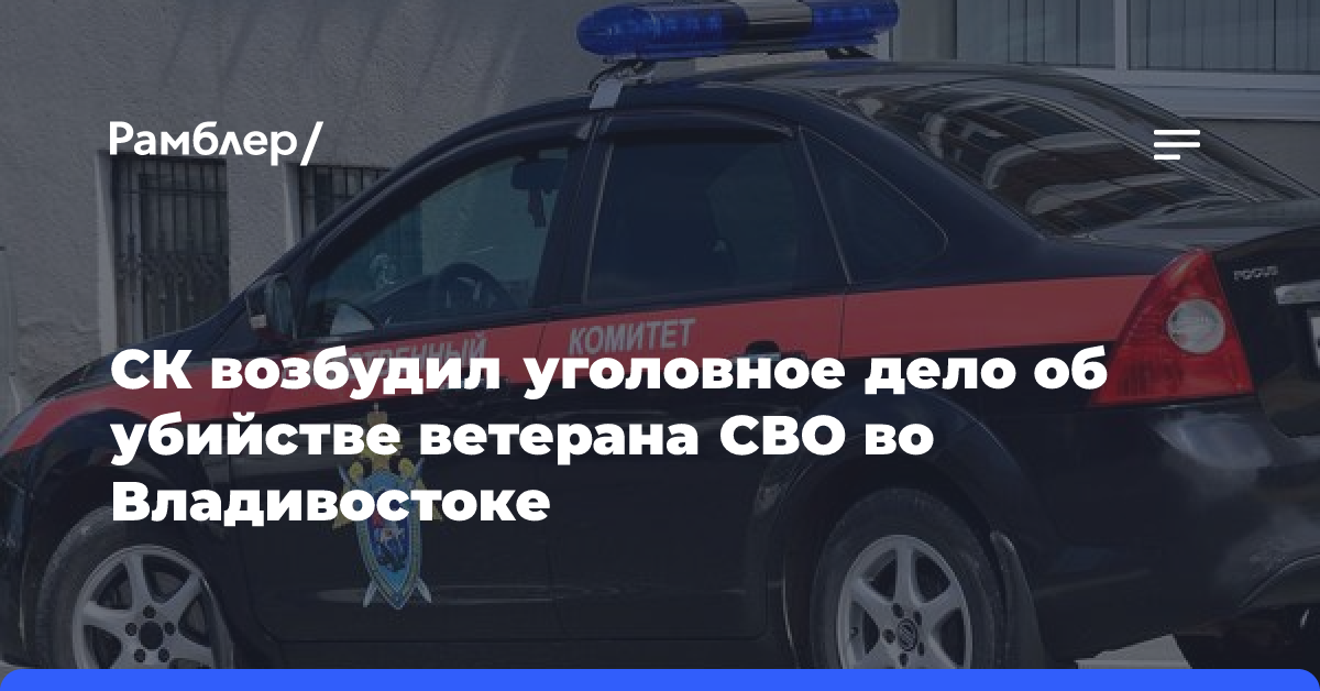 СК возбудил уголовное дело об убийстве ветерана СВО во Владивостоке