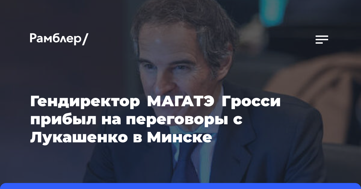 Гендиректор МАГАТЭ Гросси прибыл на переговоры с Лукашенко в Минске