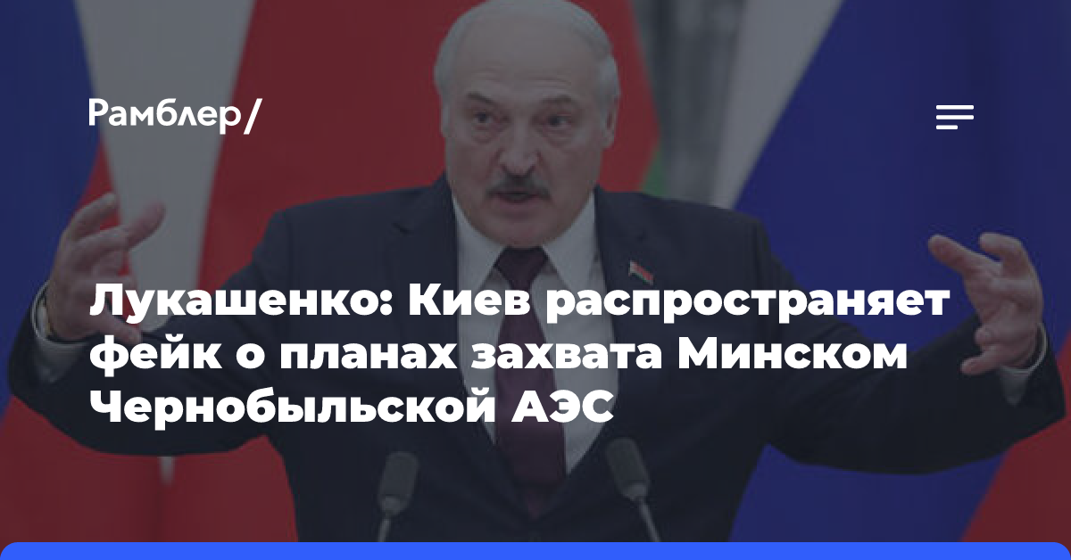 Лукашенко: Киев распространяет фейк о планах захвата Минском Чернобыльской АЭС