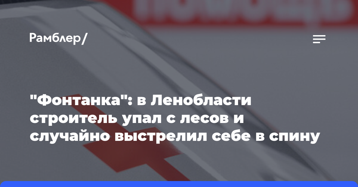 «Фонтанка»: в Ленобласти строитель упал с лесов и случайно выстрелил себе в спину