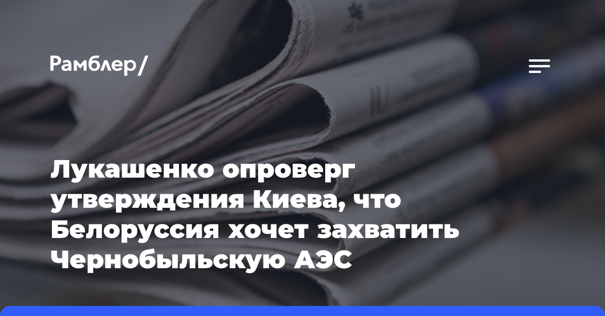 Лукашенко опроверг утверждения Киева, что Белоруссия хочет захватить Чернобыльскую АЭС