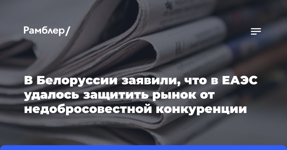 В Белоруссии заявили, что в ЕАЭС удалось защитить рынок от недобросовестной конкуренции