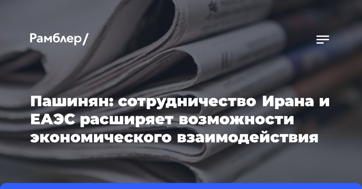 Пашинян: сотрудничество Ирана и ЕАЭС расширяет возможности экономического взаимодействия