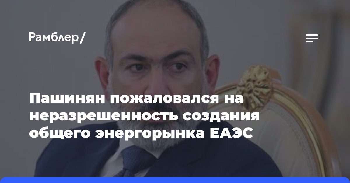 Пашинян пожаловался на неразрешенность создания общего энергорынка ЕАЭС