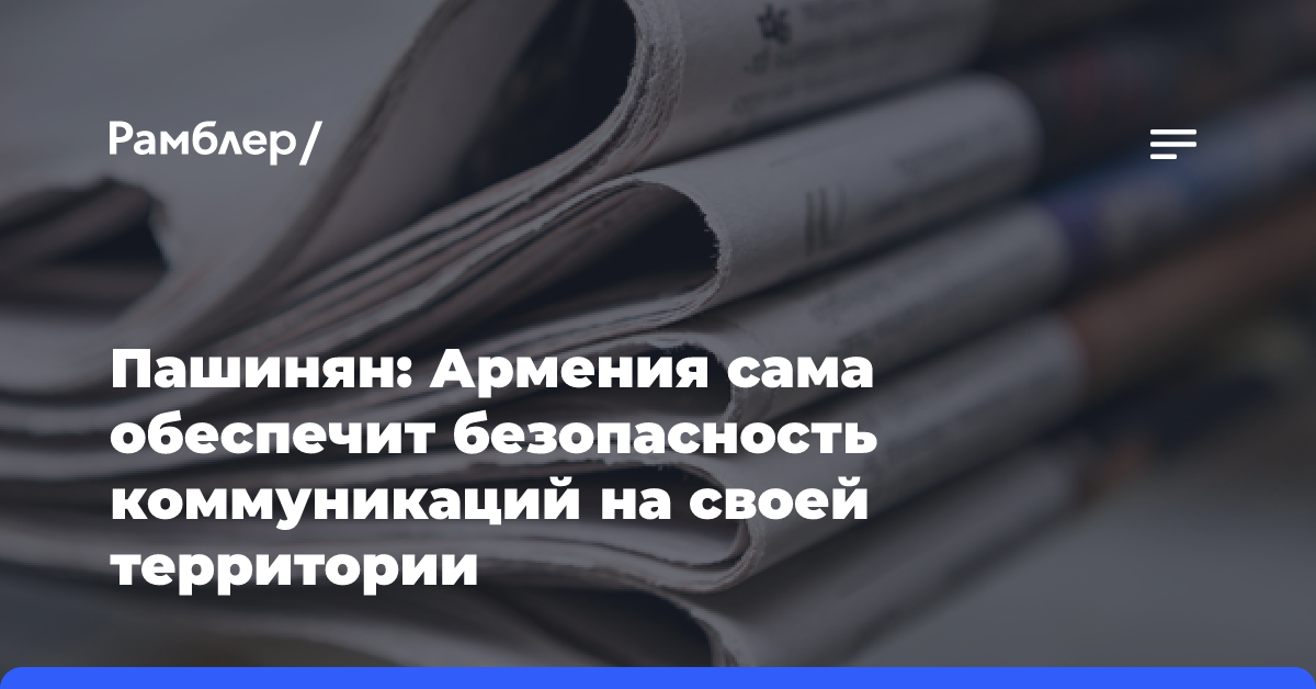 Пашинян: Армения сама обеспечит безопасность коммуникаций на своей территории