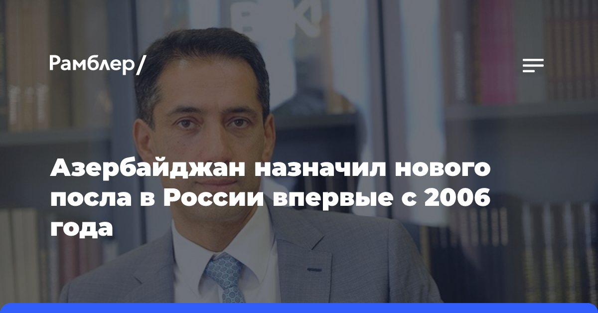 Азербайджан назначил нового посла в России впервые с 2006 года