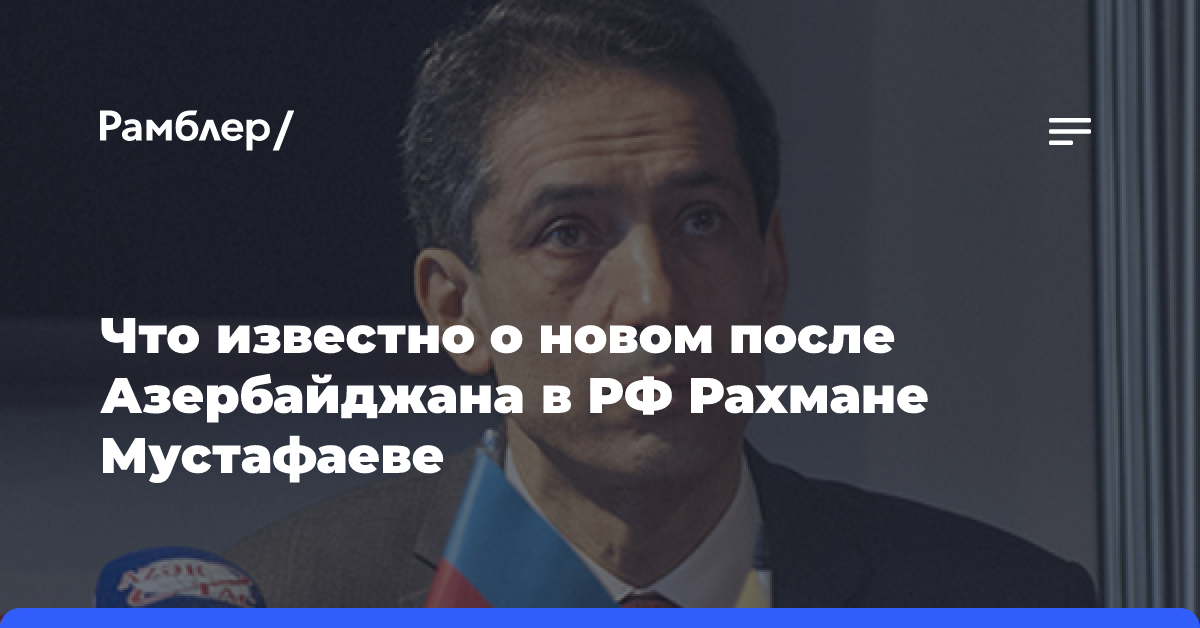 Что известно о новом после Азербайджана в РФ Рахмане Мустафаеве