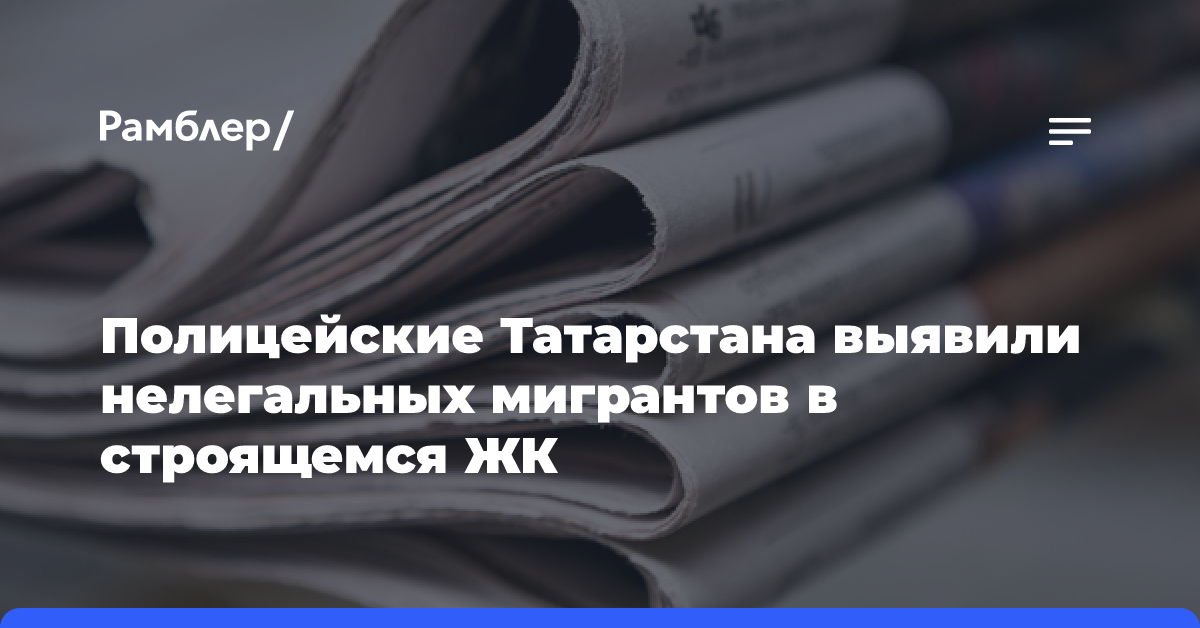 Полицейские Татарстана выявили нелегальных мигрантов в строящемся ЖК