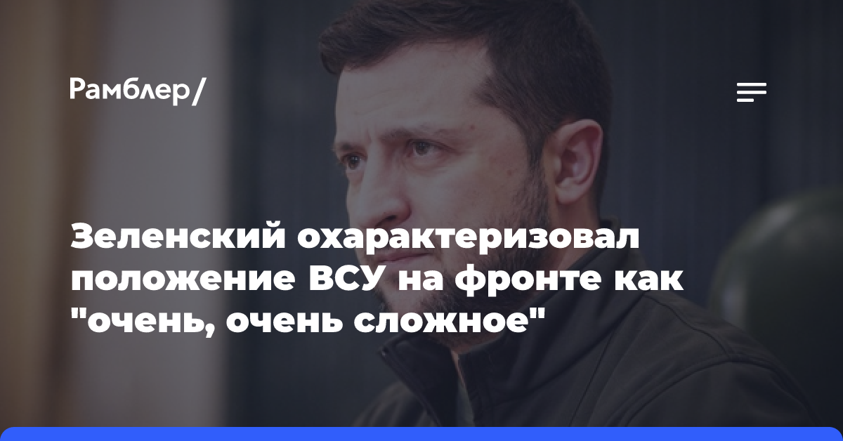 Зеленский охарактеризовал положение ВСУ на фронте как «очень, очень сложное»