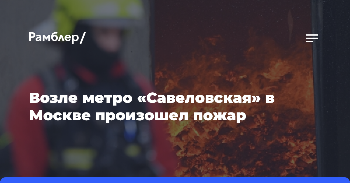 Возле метро «Савеловская» в Москве произошел пожар