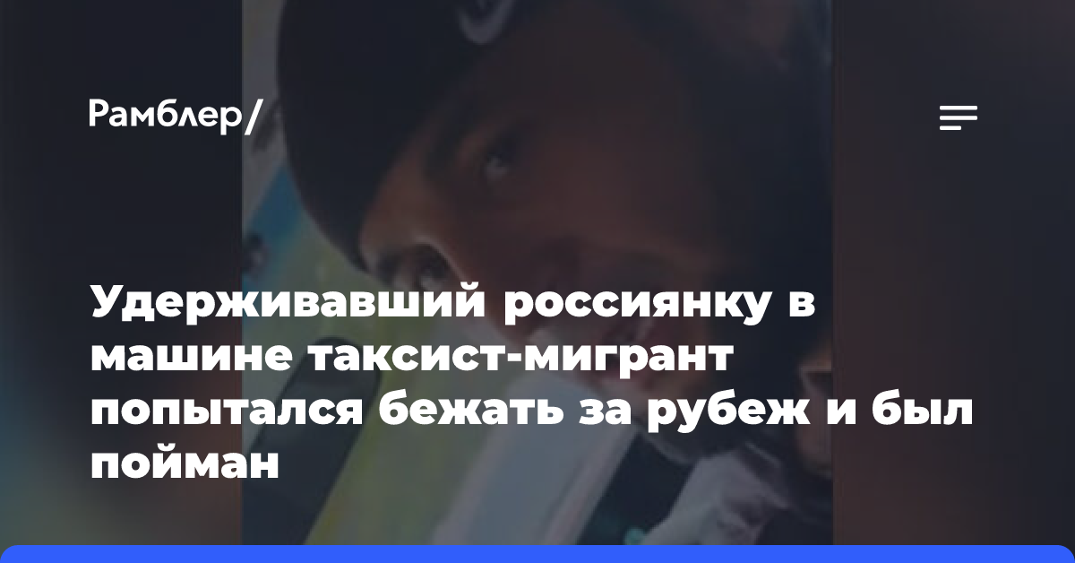 Удерживавший россиянку в машине таксист-мигрант попытался бежать за рубеж и был пойман