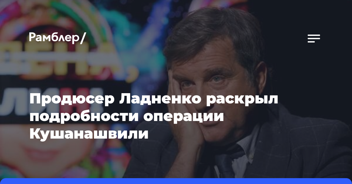 Продюсер Ладненко раскрыл подробности операции Кушанашвили