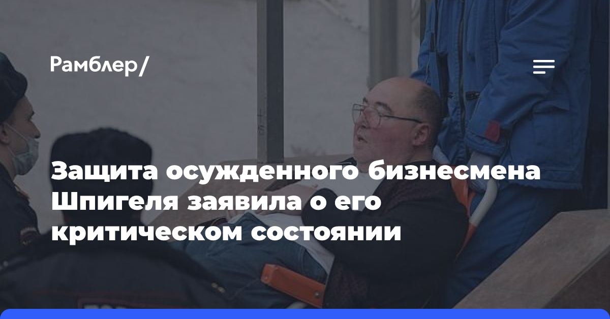 Защита осужденного бизнесмена Шпигеля заявила о его критическом состоянии здоровья