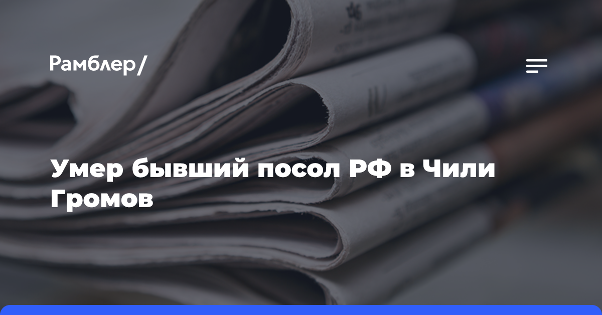 Умер бывший посол РФ в Чили Громов