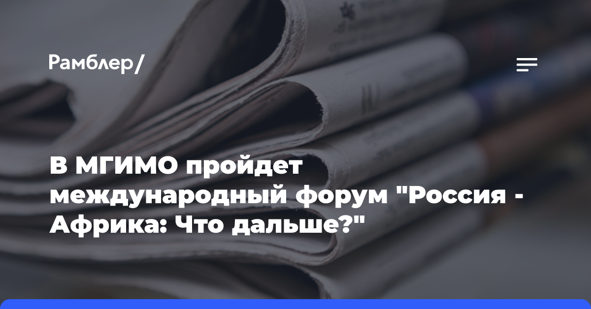 В МГИМО пройдет международный форум «Россия — Африка: Что дальше?»