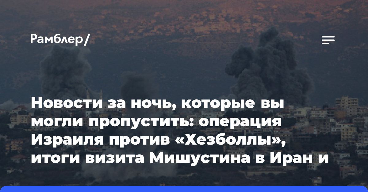 Новости за ночь, которые вы могли пропустить: операция Израиля против «Хезболлы», итоги визита Мишустина в Иран и орден Дружбы КНР…