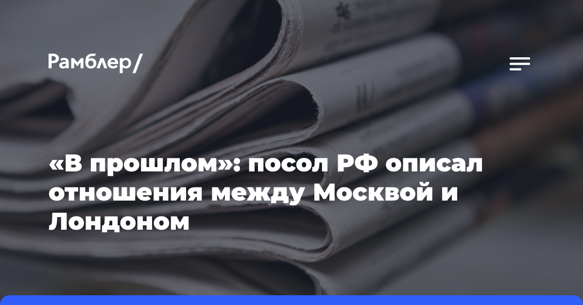 «В прошлом»: посол РФ описал отношения между Москвой и Лондоном