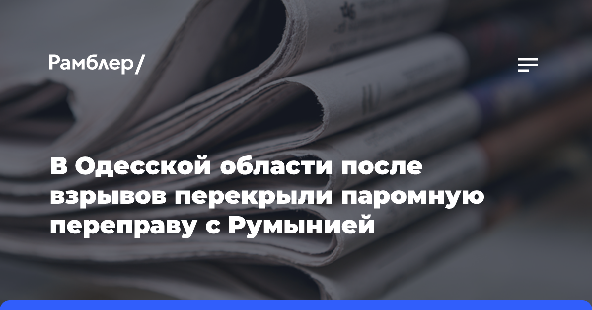 В Одесской области после взрывов перекрыли паромную переправу с Румынией