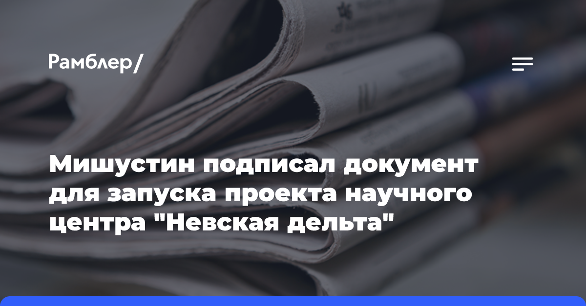 Мишустин подписал документ для запуска проекта научного центра «Невская дельта»