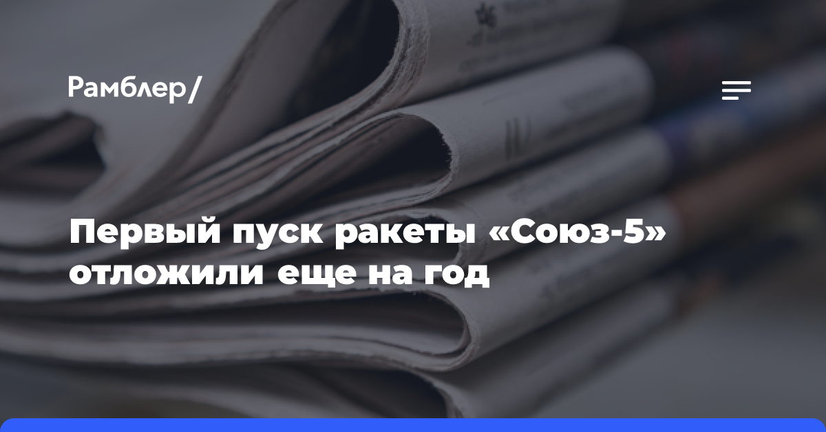 Первый пуск ракеты «Союз-5» отложили еще на год