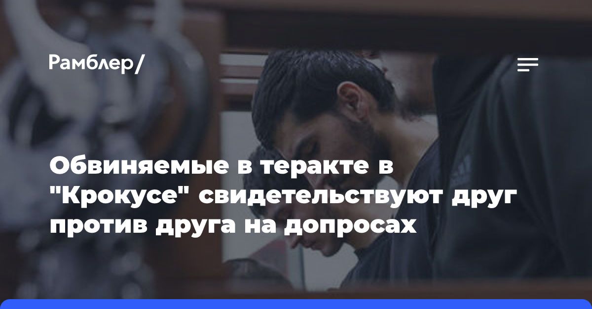 Обвиняемые в теракте в «Крокусе» свидетельствуют друг против друга на допросах