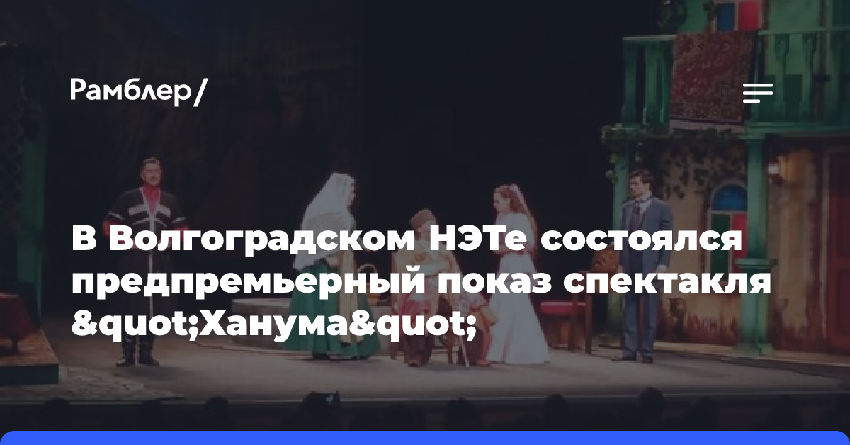 В Волгоградском НЭТе состоялся предпремьерный показ спектакля «Ханума»