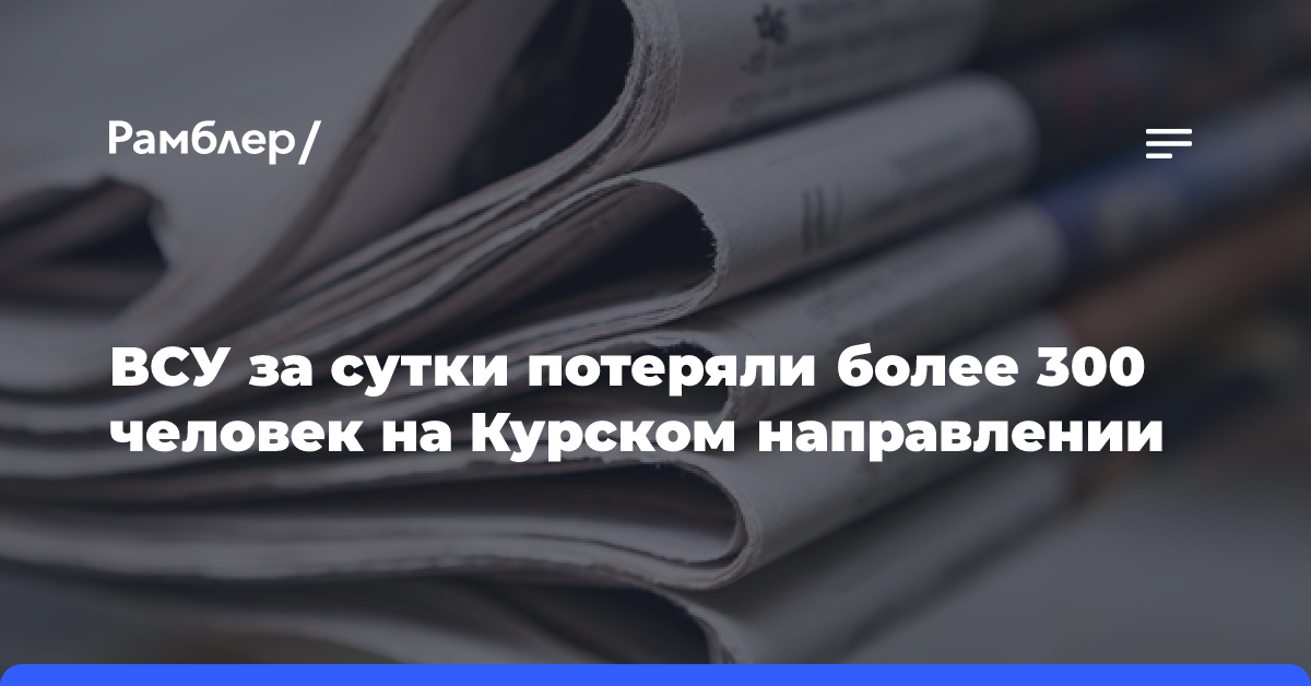 ВСУ за сутки потеряли более 300 человек на Курском направлении