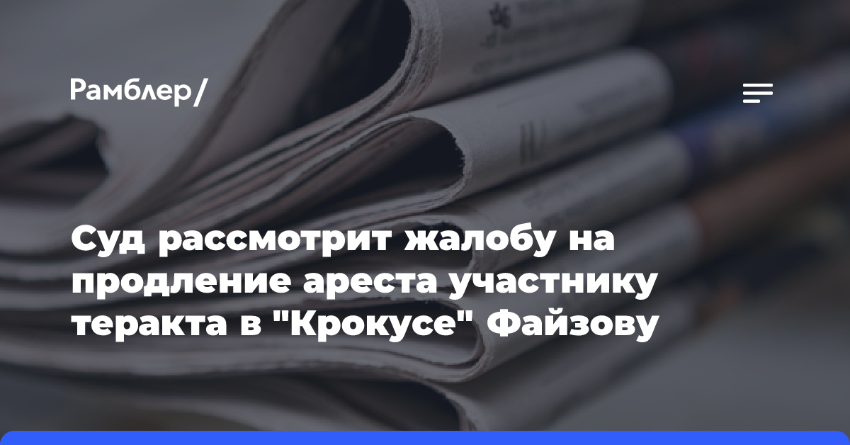 Суд рассмотрит жалобу на продление ареста участнику теракта в «Крокусе» Файзову