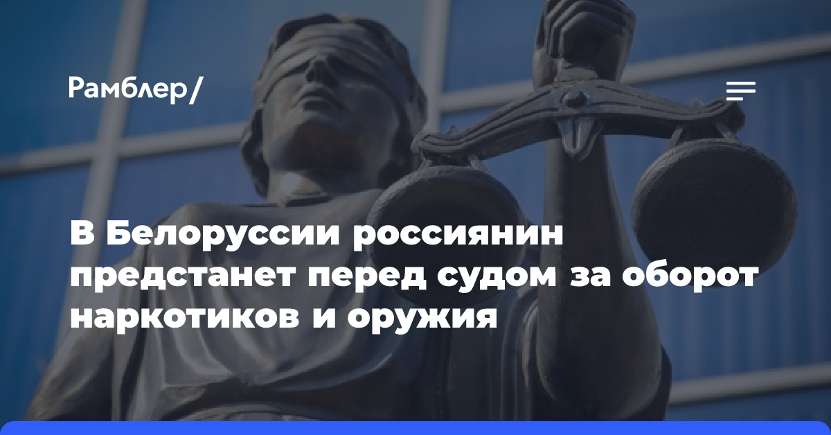 В Белоруссии россиянин предстанет перед судом за оборот наркотиков и оружия