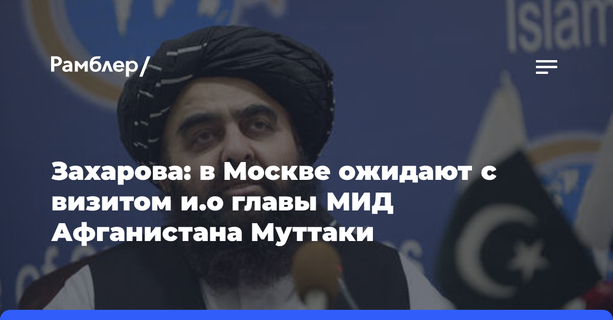 Захарова: в Москве ожидают с визитом и.о главы МИД Афганистана Муттаки