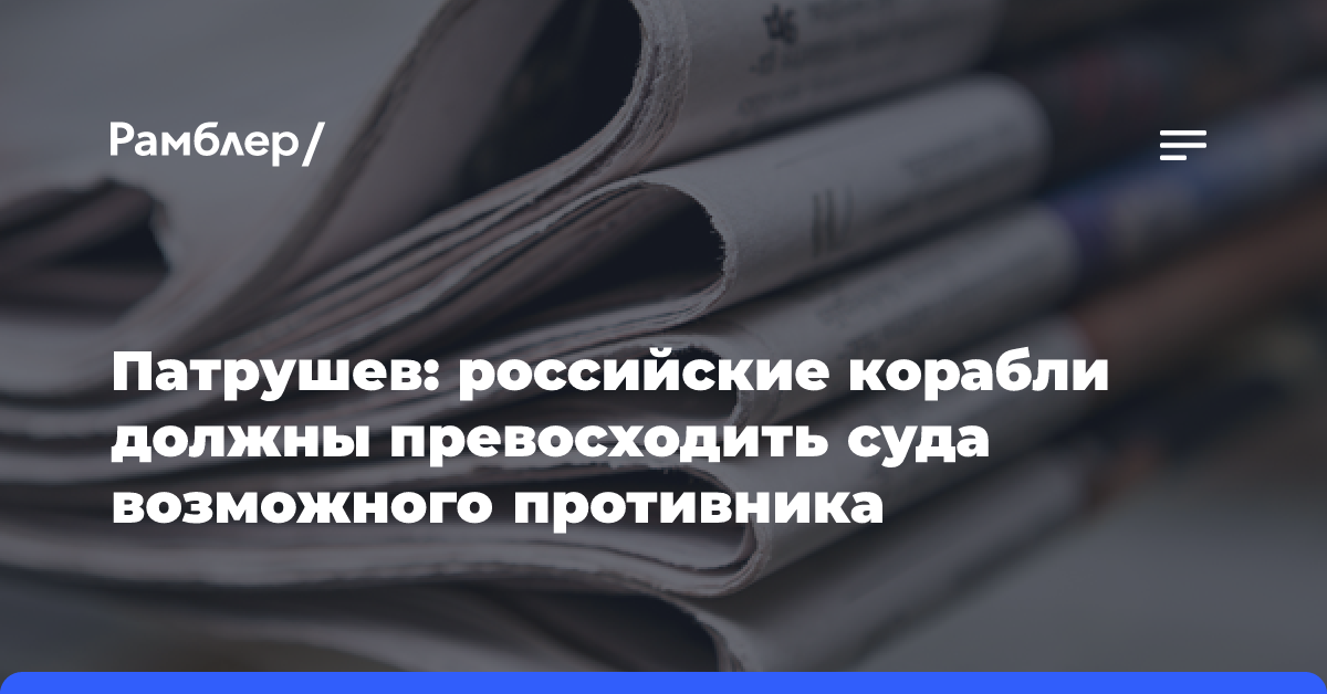 Патрушев: российские корабли должны превосходить суда возможного противника