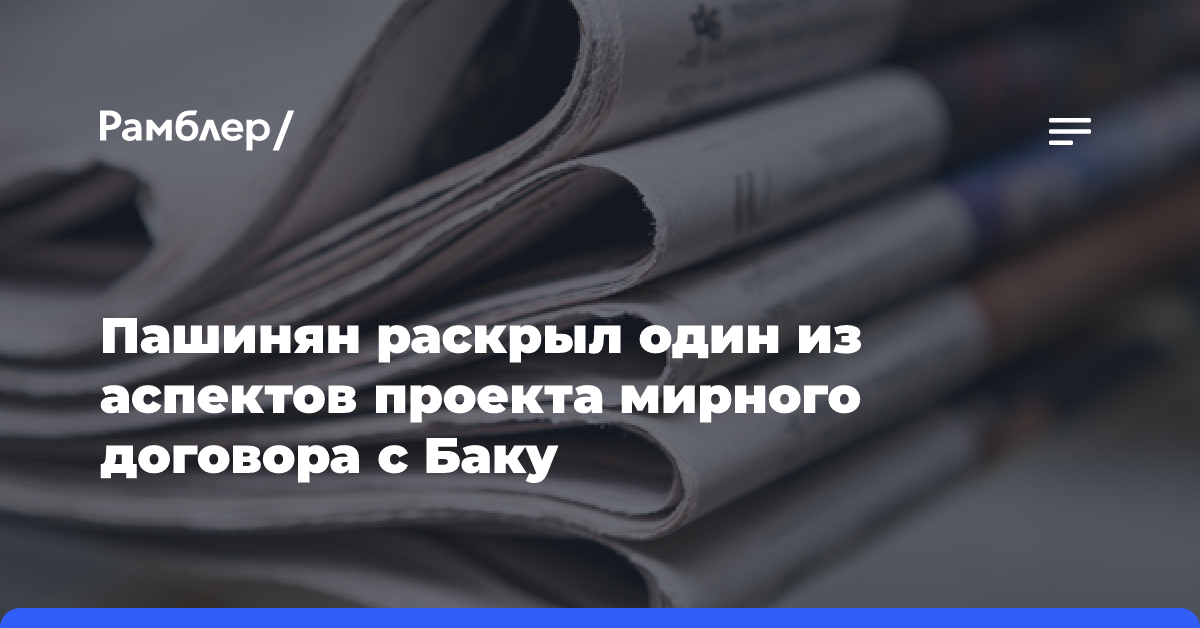 Пашинян раскрыл один из аспектов проекта мирного договора с Баку