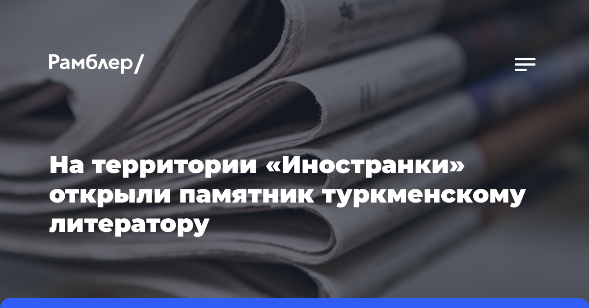 На территории «Иностранки» открыли памятник туркменскому литератору